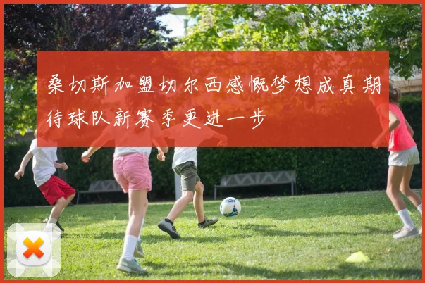 桑切斯加盟切尔西感慨梦想成真期待球队新赛季更进一步