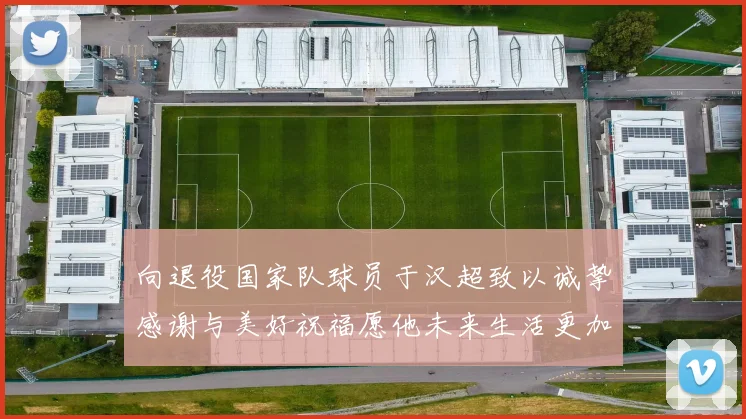 向退役国家队球员于汉超致以诚挚感谢与美好祝福愿他未来生活更加精彩