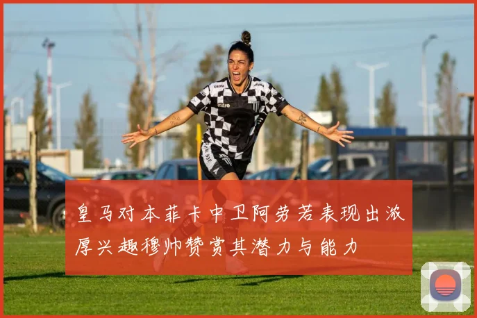 皇马对本菲卡中卫阿劳若表现出浓厚兴趣穆帅赞赏其潜力与能力