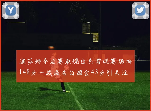 道苏姆季后赛表现出色常规赛场均148分一战成名打掘金43分引关注