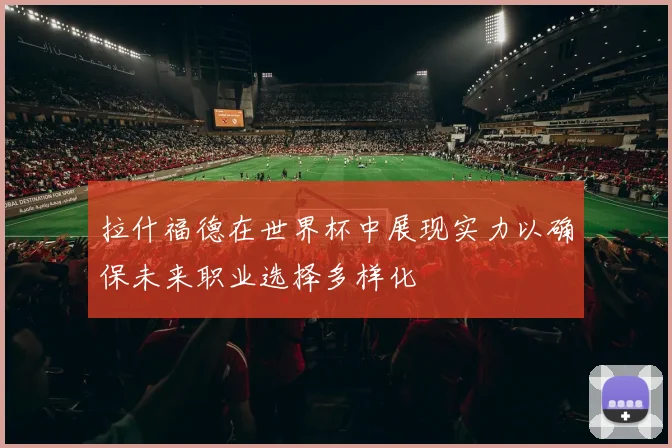 拉什福德在世界杯中展现实力以确保未来职业选择多样化