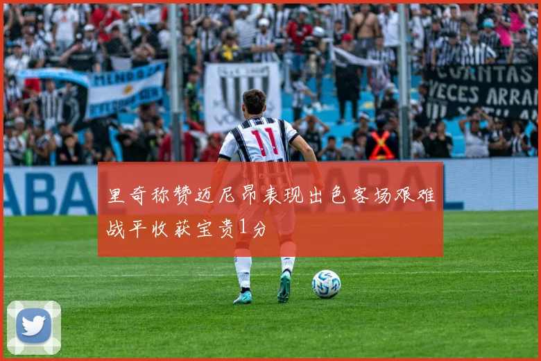 里奇称赞迈尼昂表现出色客场艰难战平收获宝贵1分