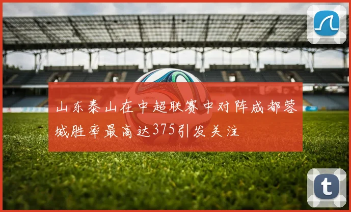 山东泰山在中超联赛中对阵成都蓉城胜率最高达375引发关注