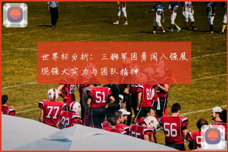 世界杯分析：三狮军团勇闯八强展现强大实力与团队精神