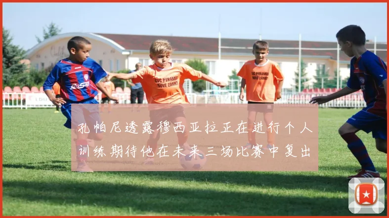 孔帕尼透露穆西亚拉正在进行个人训练期待他在未来三场比赛中复出