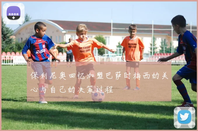 保利尼奥回忆加盟巴萨时梅西的关心与自己的决策过程