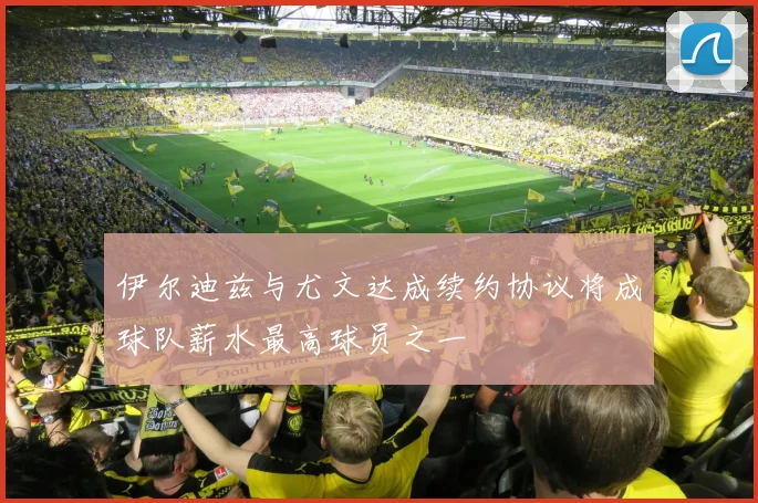 伊尔迪兹与尤文达成续约协议将成球队薪水最高球员之一