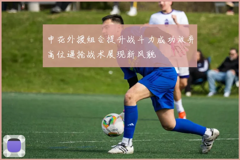 申花外援组合提升战斗力成功放弃高位逼抢战术展现新风貌