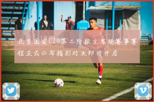 北京国安U20第二阶段主客场赛事赛程正式公布精彩对决即将开启