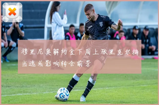 穆里尼奥解约金下周上涨里克尔梅当选或影响转会前景