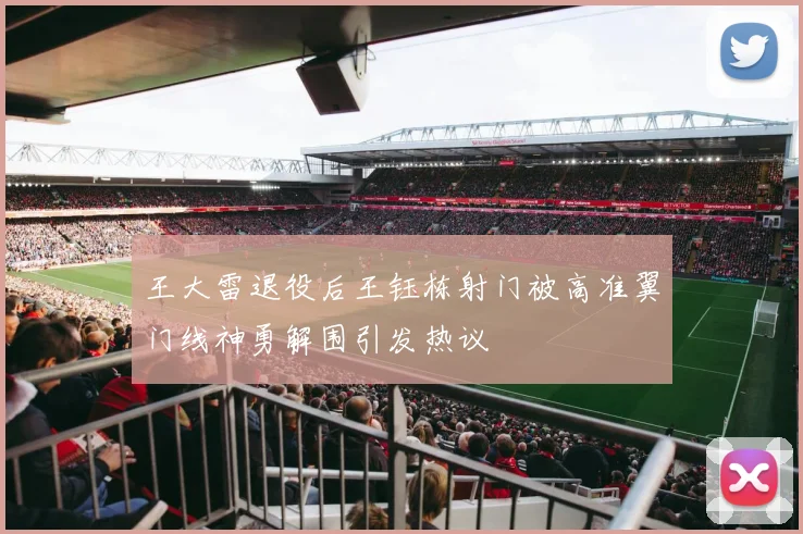 王大雷退役后王钰栋射门被高准翼门线神勇解围引发热议