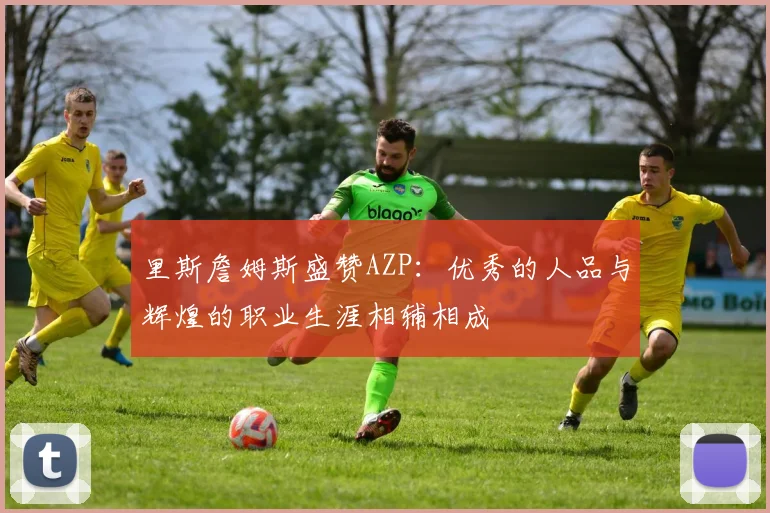 里斯詹姆斯盛赞AZP：优秀的人品与辉煌的职业生涯相辅相成