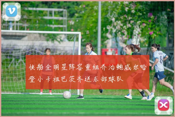 快船全明星阵容重组乔治鲍威尔哈登小卡祖巴茨齐送东部球队