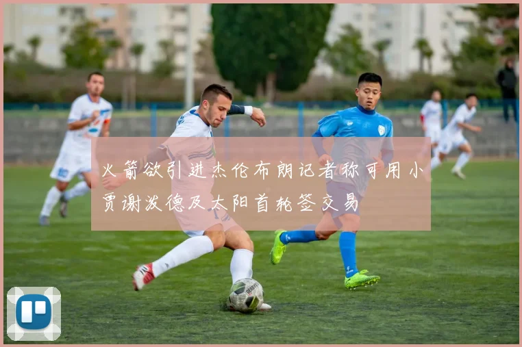 火箭欲引进杰伦布朗记者称可用小贾谢泼德及太阳首轮签交易
