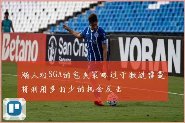 湖人对SGA的包夹策略过于激进雷霆将利用多打少的机会反击