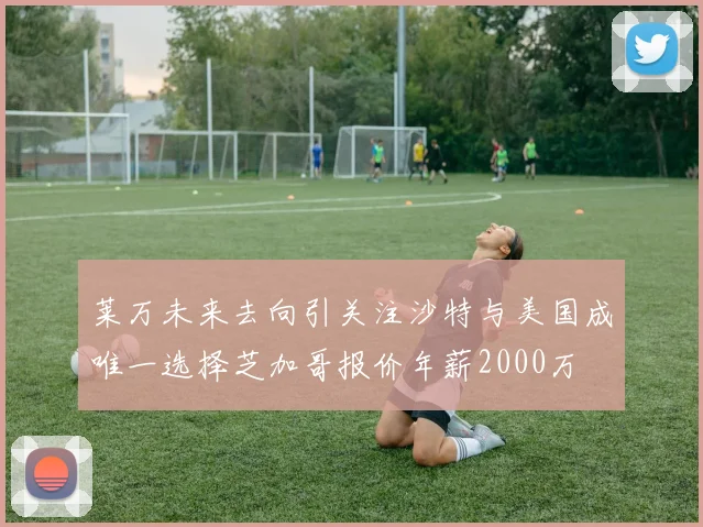 莱万未来去向引关注沙特与美国成唯一选择芝加哥报价年薪2000万
