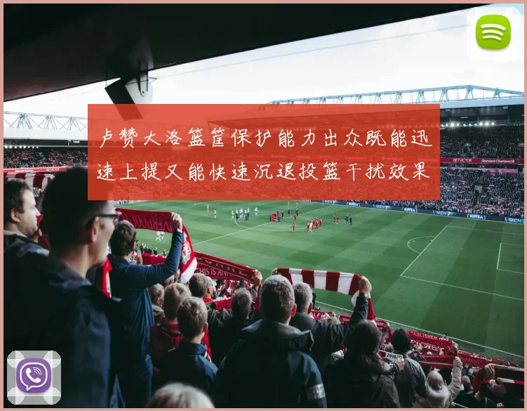 卢赞大洛篮筐保护能力出众既能迅速上提又能快速沉退投篮干扰效果显著